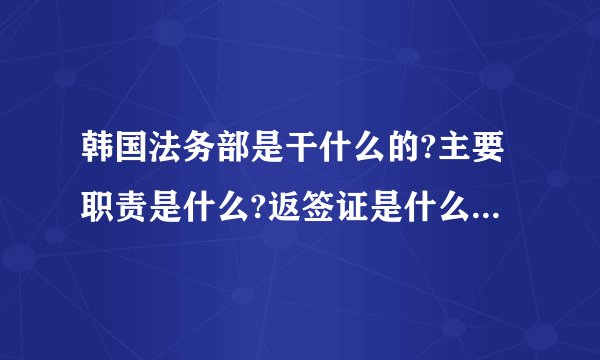 韩国法务部是干什么的?主要职责是什么?返签证是什么?是不是有.