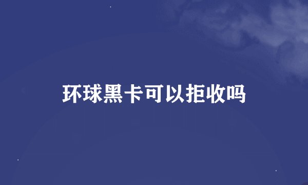 环球黑卡可以拒收吗
