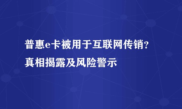 普惠e卡被用于互联网传销？真相揭露及风险警示