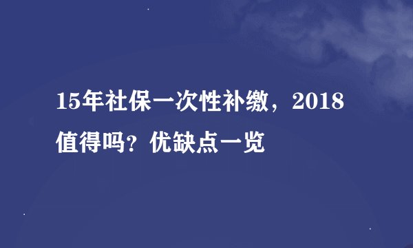 15年社保一次性补缴，2018值得吗？优缺点一览