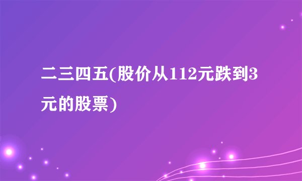 二三四五(股价从112元跌到3元的股票)