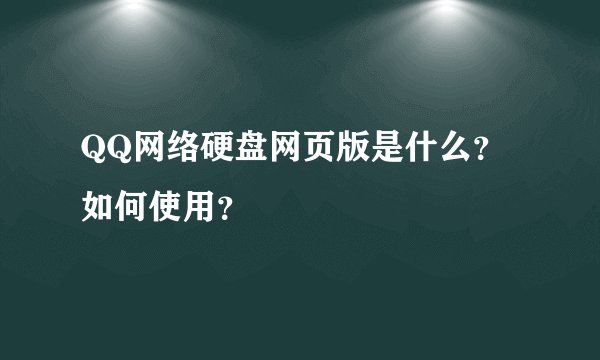 QQ网络硬盘网页版是什么?如何使用?