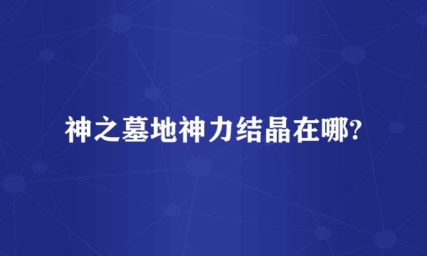 神之墓地神力结晶在哪?