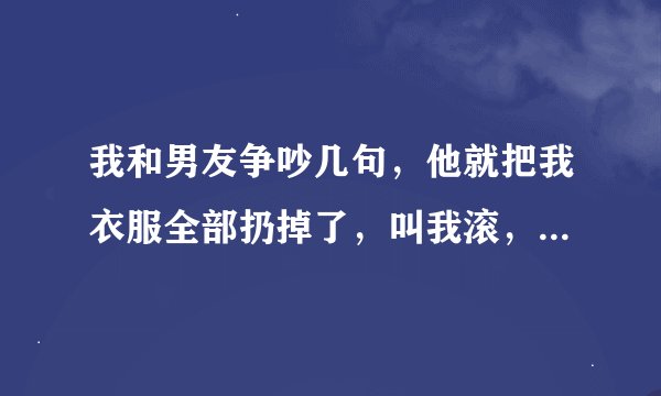 我和男友争吵几句，他就把我衣服全部扔掉了，叫我滚，不让我回原来的家