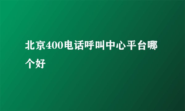 北京400电话呼叫中心平台哪个好