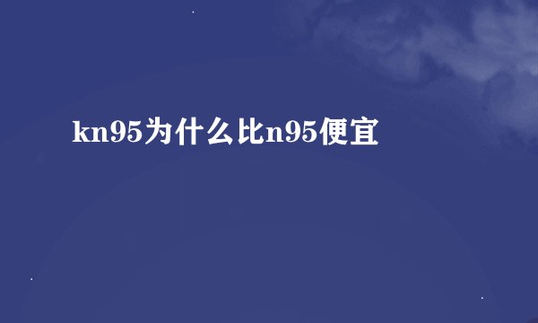 kn95为什么比n95便宜
