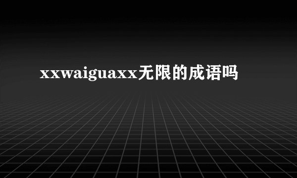 xxwaiguaxx无限的成语吗