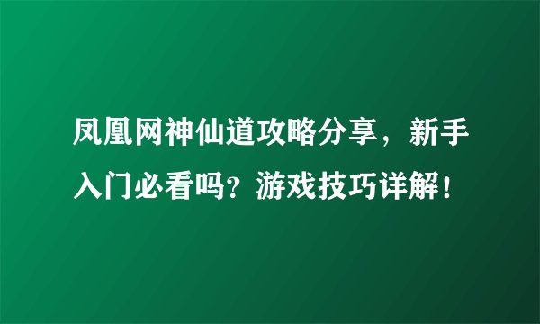 凤凰网神仙道攻略分享，新手入门必看吗？游戏技巧详解！
