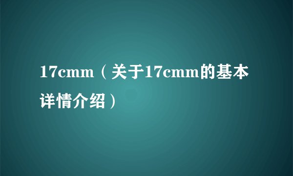 17cmm（关于17cmm的基本详情介绍）