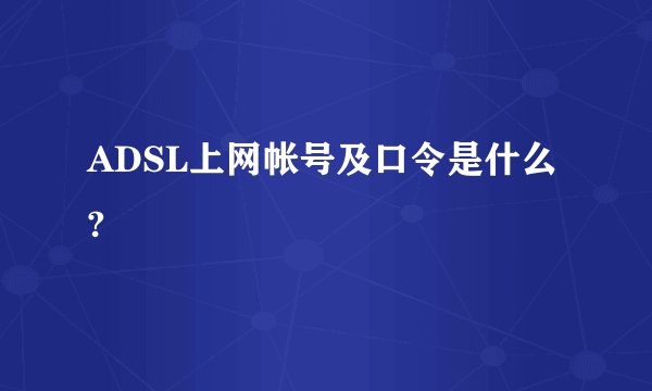 ADSL上网帐号及口令是什么?