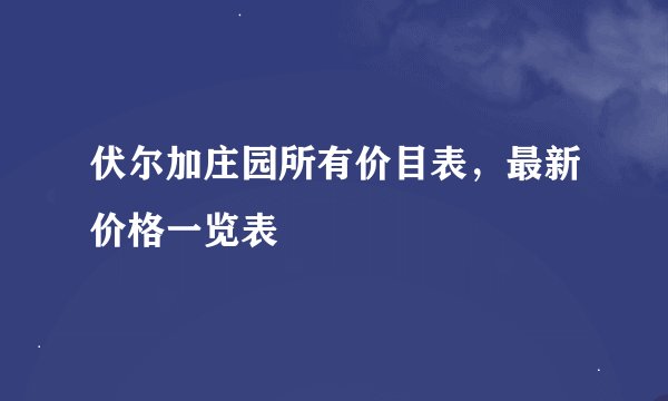 伏尔加庄园所有价目表，最新价格一览表