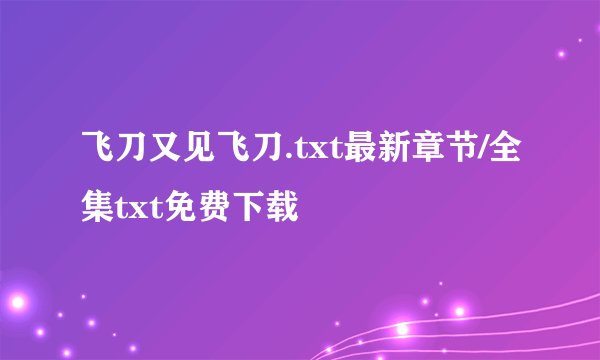 飞刀又见飞刀.txt最新章节/全集txt免费下载