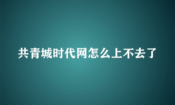 共青城时代网怎么上不去了