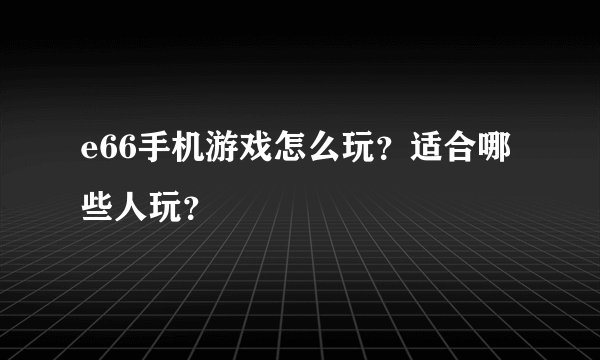 e66手机游戏怎么玩？适合哪些人玩？