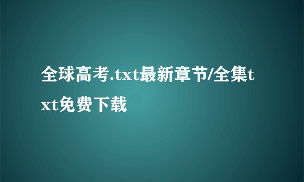 全球高考.txt最新章节/全集txt免费下载