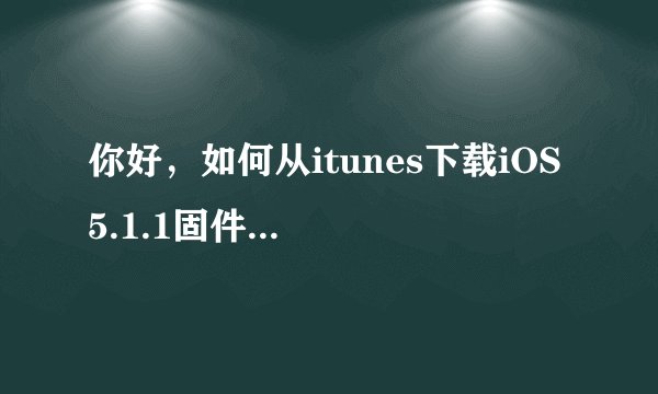 你好，如何从itunes下载iOS 5.1.1固件？希望能帮助一下，找了许久找不到啊
