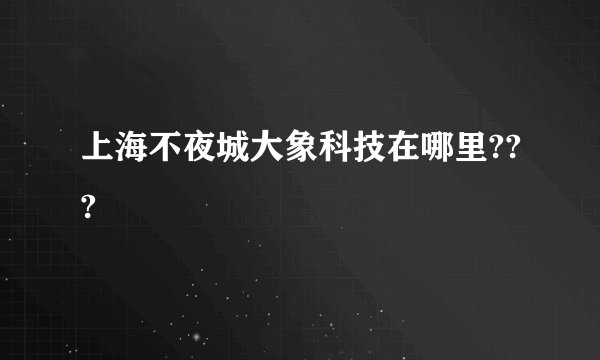 上海不夜城大象科技在哪里???