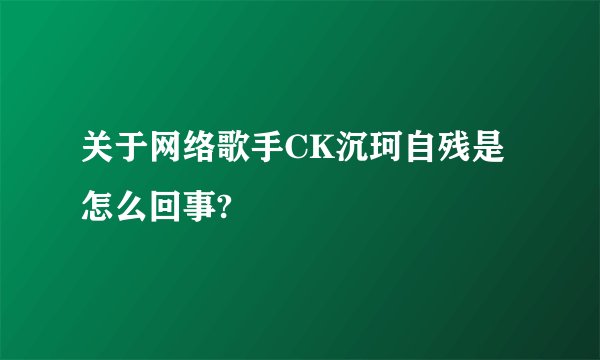 关于网络歌手CK沉珂自残是怎么回事?