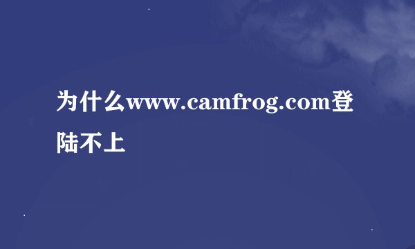 为什么www.camfrog.com登陆不上