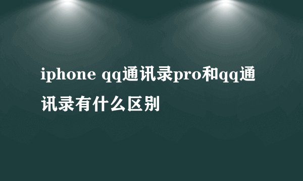 iphone qq通讯录pro和qq通讯录有什么区别