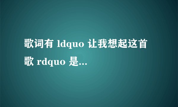 歌词有 ldquo 让我想起这首歌 rdquo 是什么歌?