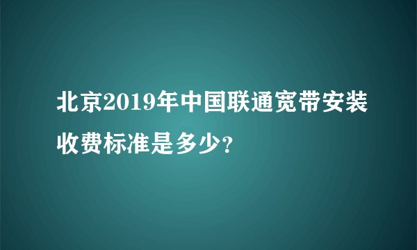 北京2019年中国联通宽带安装收费标准是多少？