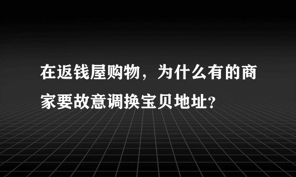在返钱屋购物，为什么有的商家要故意调换宝贝地址？