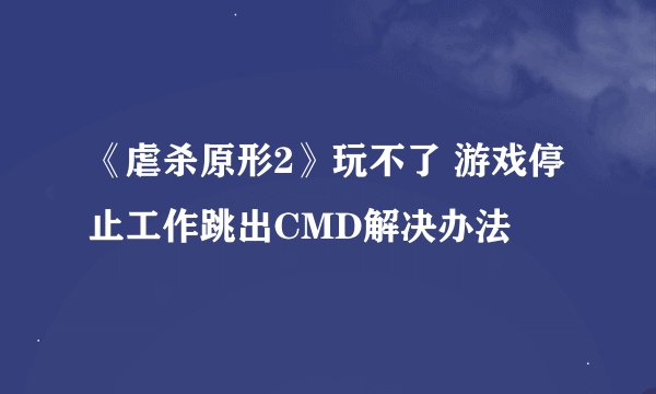 《虐杀原形2》玩不了 游戏停止工作跳出CMD解决办法