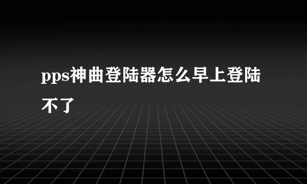 pps神曲登陆器怎么早上登陆不了