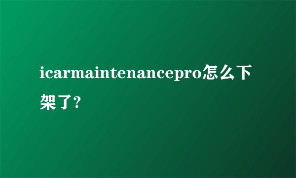 icarmaintenancepro怎么下架了?