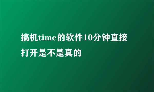 搞机time的软件10分钟直接打开是不是真的