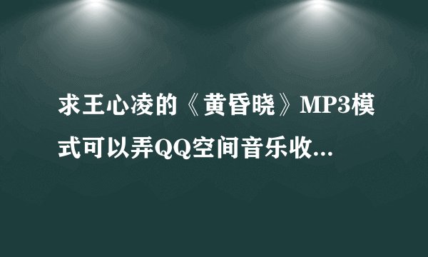 求王心凌的《黄昏晓》MP3模式可以弄QQ空间音乐收藏及背景音乐的那种格式地址