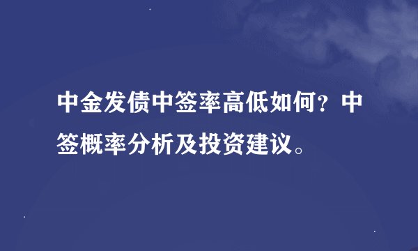 中金发债中签率高低如何？中签概率分析及投资建议。