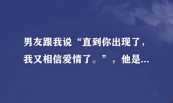 男友跟我说“直到你出现了，我又相信爱情了。”，他是什么意思？
