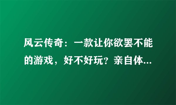 风云传奇：一款让你欲罢不能的游戏，好不好玩？亲自体验告诉你！