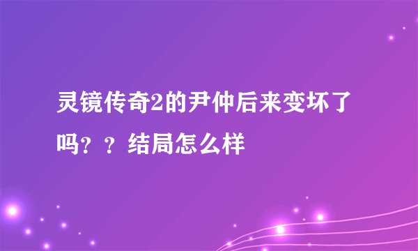 灵镜传奇2的尹仲后来变坏了吗？？结局怎么样