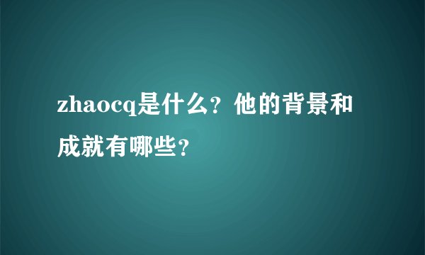 zhaocq是什么？他的背景和成就有哪些？