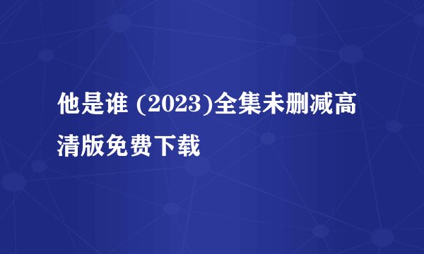 他是谁 (2023)全集未删减高清版免费下载