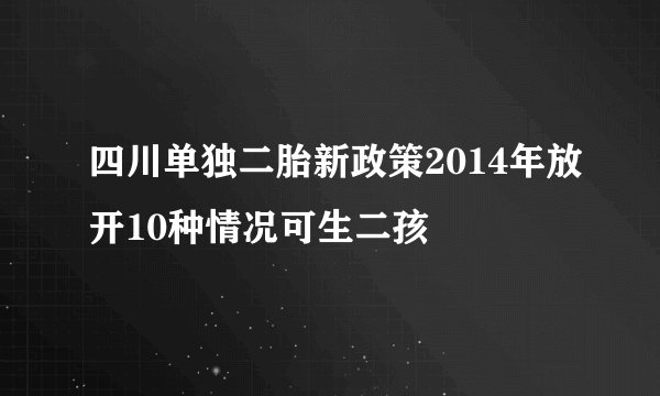四川单独二胎新政策2014年放开10种情况可生二孩