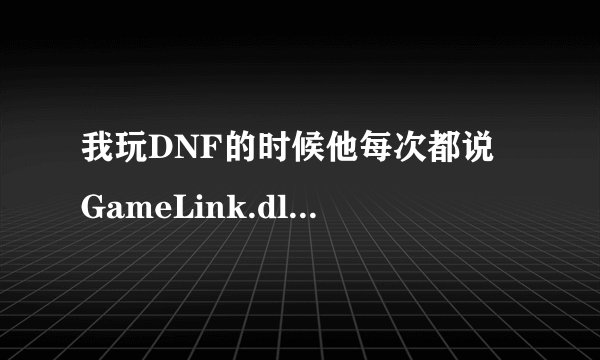 我玩DNF的时候他每次都说 GameLink.dll 有病毒什么什么的 这怎么回事啊