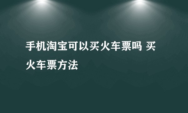手机淘宝可以买火车票吗 买火车票方法
