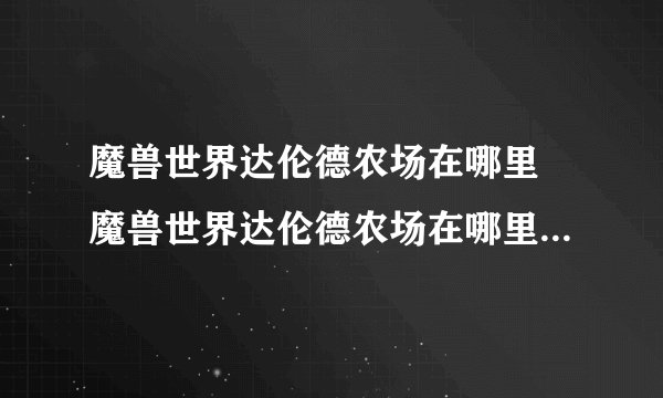 魔兽世界达伦德农场在哪里 魔兽世界达伦德农场在哪里介绍_魔兽世界