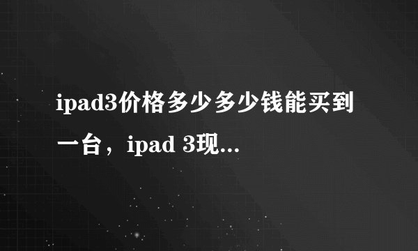 ipad3价格多少多少钱能买到一台，ipad 3现在多少钱