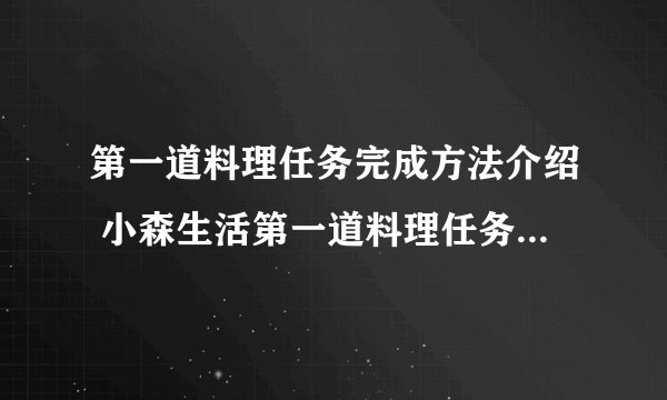 第一道料理任务完成方法介绍 小森生活第一道料理任务怎么完成
