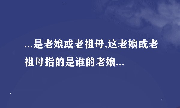 ...是老娘或老祖母,这老娘或老祖母指的是谁的老娘还是……