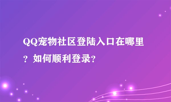 QQ宠物社区登陆入口在哪里？如何顺利登录？