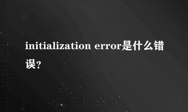 initialization error是什么错误？