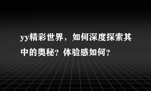 yy精彩世界，如何深度探索其中的奥秘？体验感如何？