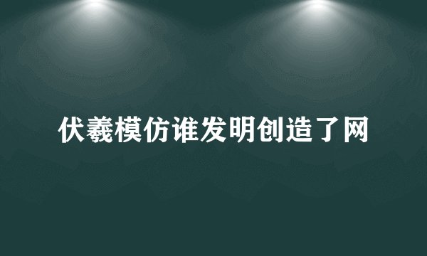 伏羲模仿谁发明创造了网