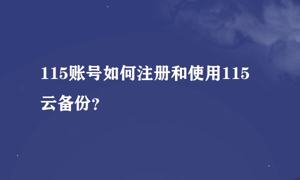 115账号如何注册和使用115云备份？